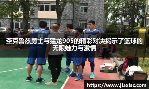 圣克鲁兹勇士与猛龙905的精彩对决揭示了篮球的无限魅力与激情